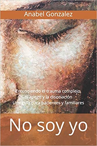 No soy yo: Entendiendo el trauma complejo, el apego, y la disociación: una guía para pacientes Anabel Gonzalez